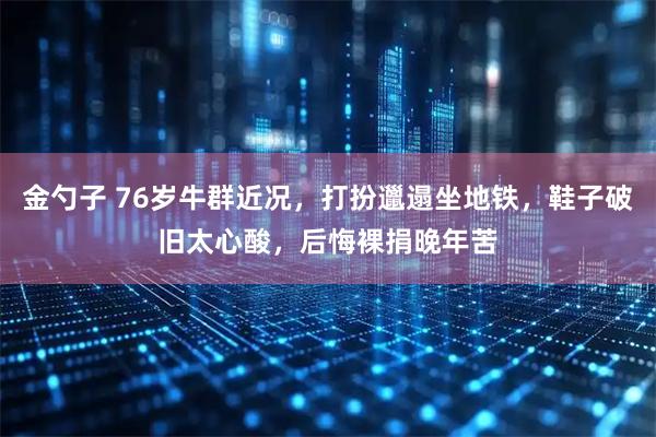 金勺子 76岁牛群近况，打扮邋遢坐地铁，鞋子破旧太心酸，后悔裸捐晚年苦