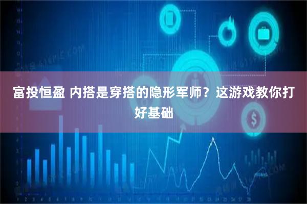 富投恒盈 内搭是穿搭的隐形军师？这游戏教你打好基础