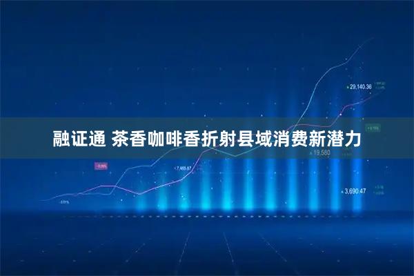 融证通 茶香咖啡香折射县域消费新潜力