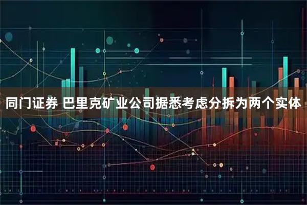 同门证券 巴里克矿业公司据悉考虑分拆为两个实体