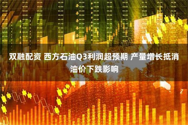 双融配资 西方石油Q3利润超预期 产量增长抵消油价下跌影响