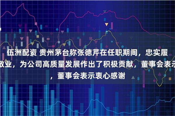伍洲配资 贵州茅台称张德芹在任职期间，忠实履职、务实敬业，为公司高质量发展作出了积极贡献，董事会表示衷心感谢