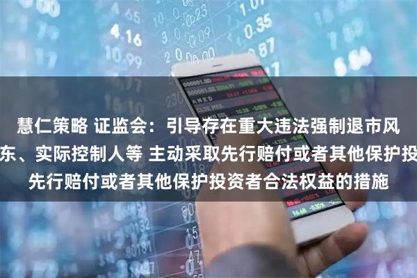 慧仁策略 证监会：引导存在重大违法强制退市风险的上市公司控股股东、实际控制人等 主动采取先行赔付或者其他保护投资者合法权益的措施