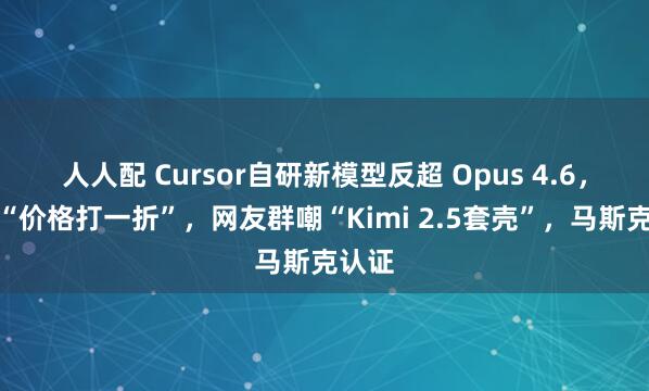 人人配 Cursor自研新模型反超 Opus 4.6，主打“价格打一折”，网友群嘲“Kimi 2.5套壳”，马斯克认证