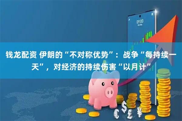 钱龙配资 伊朗的“不对称优势”：战争“每持续一天”，对经济的持续伤害“以月计”