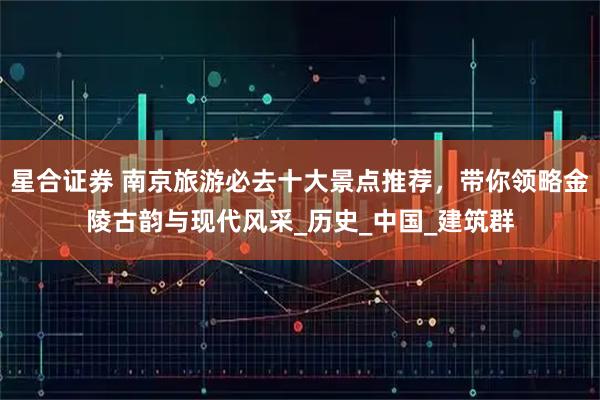星合证券 南京旅游必去十大景点推荐，带你领略金陵古韵与现代风采_历史_中国_建筑群