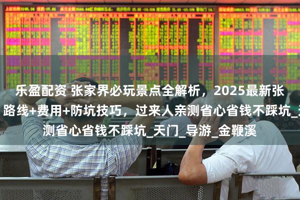 乐盈配资 张家界必玩景点全解析，2025最新张家界自由行攻略，路线+费用+防坑技巧，过来人亲测省心省钱不踩坑_天门_导游_金鞭溪