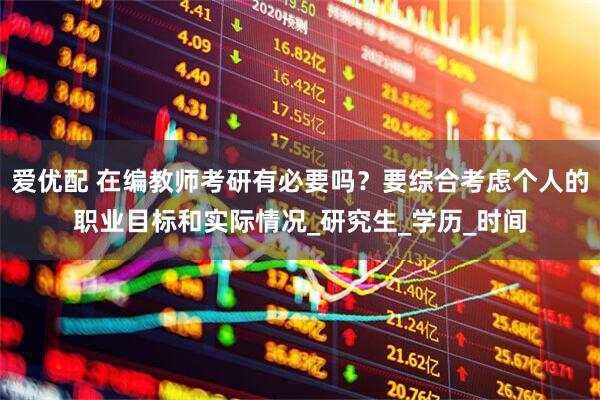 爱优配 在编教师考研有必要吗？要综合考虑个人的职业目标和实际情况_研究生_学历_时间