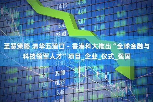 至慧策略 清华五道口－香港科大推出“全球金融与科技领军人才”项目_企业_仪式_强国